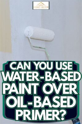 Can I Paint Over Oil-Based Paint? Exploring the Possibilities and Pitfalls